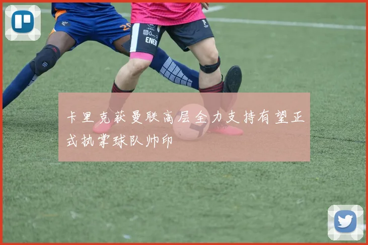 卡里克获曼联高层全力支持有望正式执掌球队帅印