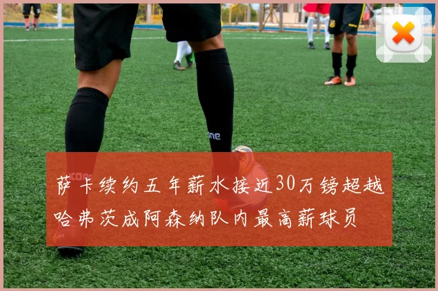 萨卡续约五年薪水接近30万镑超越哈弗茨成阿森纳队内最高薪球员