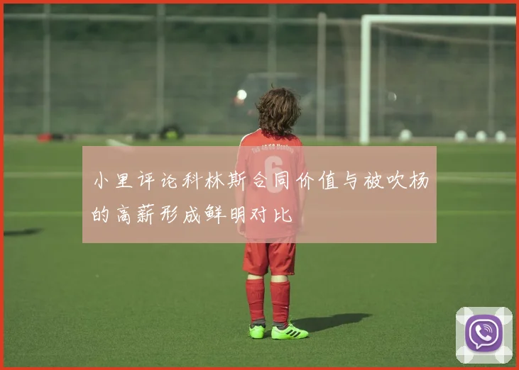 小里评论科林斯合同价值与被吹杨的高薪形成鲜明对比