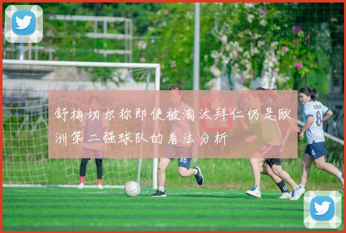 舒梅切尔称即使被淘汰拜仁仍是欧洲第二强球队的看法分析