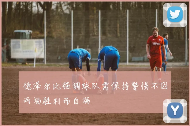德泽尔比强调球队需保持警惕不因两场胜利而自满
