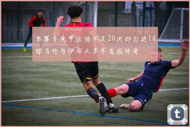 单赛季意甲出场不足20次却打进14球马伦与伊布大罗齐名成传奇