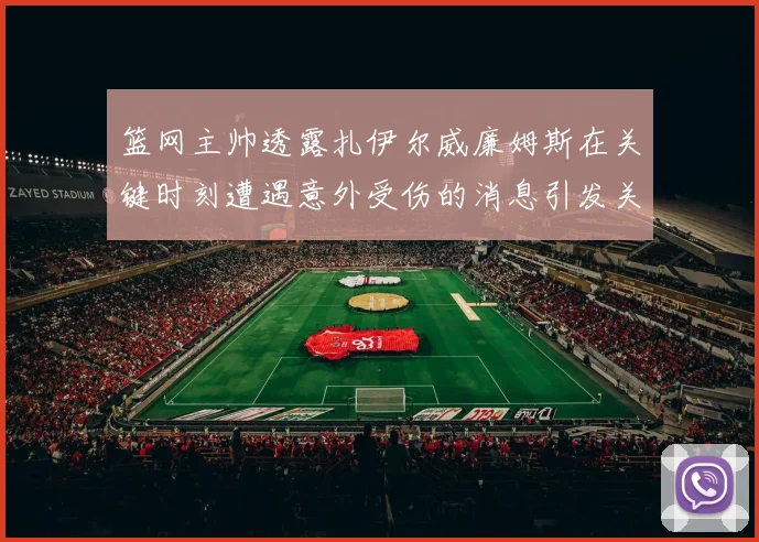 篮网主帅透露扎伊尔威廉姆斯在关键时刻遭遇意外受伤的消息引发关注