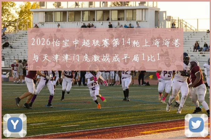 2026怡宝中超联赛第14轮上海海港与天津津门虎激战成平局1比1