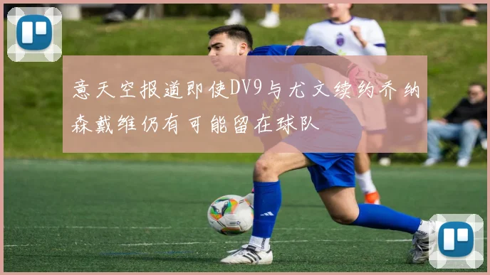 意天空报道即使DV9与尤文续约乔纳森戴维仍有可能留在球队