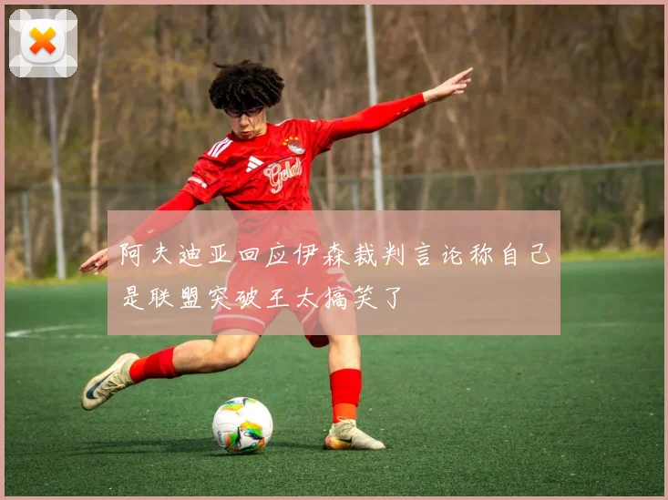 阿夫迪亚回应伊森裁判言论称自己是联盟突破王太搞笑了