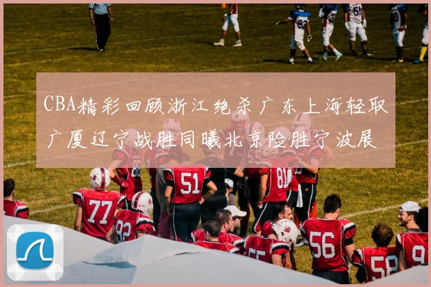 CBA精彩回顾浙江绝杀广东上海轻取广厦辽宁战胜同曦北京险胜宁波展现强队风采