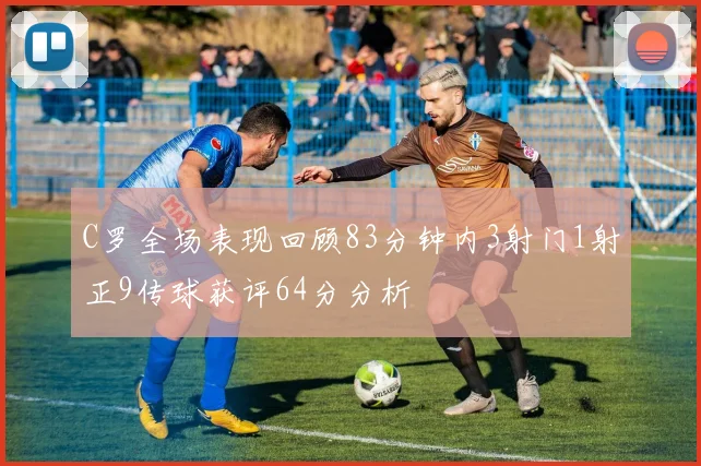 C罗全场表现回顾83分钟内3射门1射正9传球获评64分分析