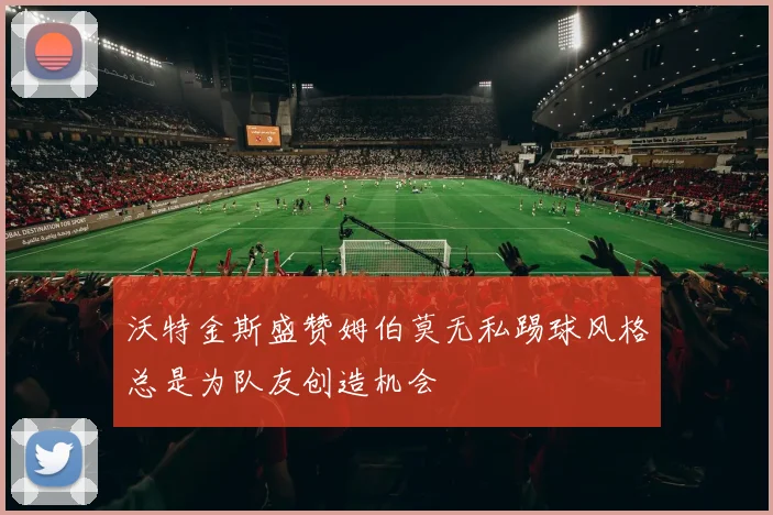 沃特金斯盛赞姆伯莫无私踢球风格总是为队友创造机会