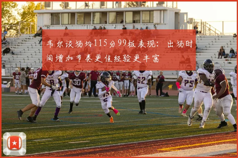 韦尔谈场均115分99板表现：出场时间增加节奏更佳经验更丰富