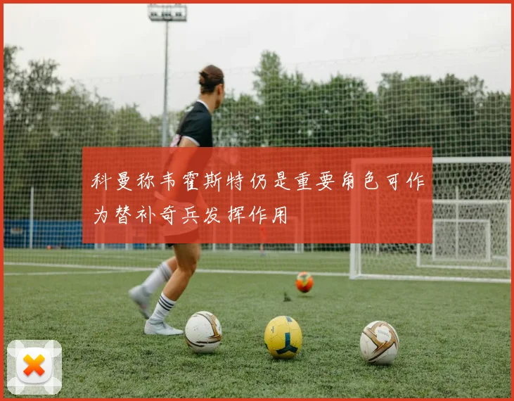 科曼称韦霍斯特仍是重要角色可作为替补奇兵发挥作用