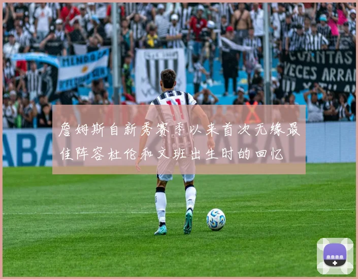 詹姆斯自新秀赛季以来首次无缘最佳阵容杜伦和文班出生时的回忆